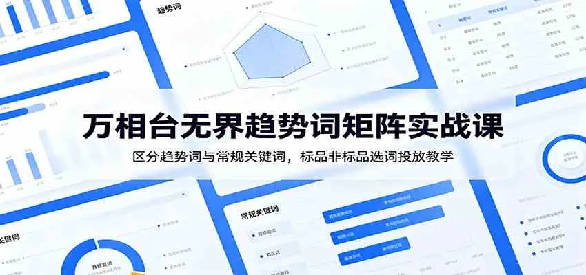 万相台无界趋势词矩阵实战课：区分趋势词与常规关键词，标品非标品选词投放教学-知云阁资源站