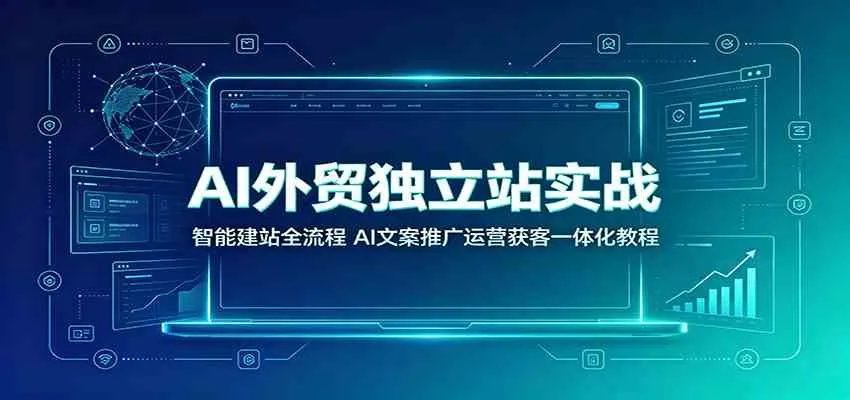 AI外贸独立站实战:智能建站全流程,AI文案推广运营获客一体化教程-知云阁资源站
