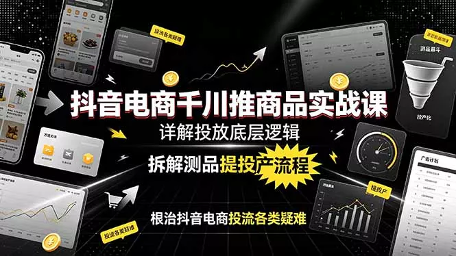 抖音电商千川推商品实战课:详解投放底层逻辑,拆解测品提投产流程,根治抖音电商投流各类疑难-知云阁资源站