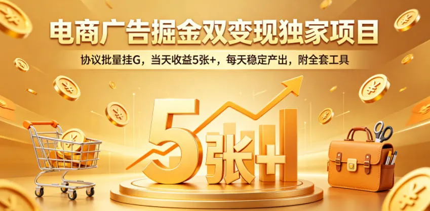 电商广告掘金双变现独家项目,协议批量挂G,当天收益5张+,每天稳定产出,附全套工具【揭秘】 电商广告掘金双变现独家项目,协议批量挂G,当天收益5张+,每天稳定产出,附全套工具【揭秘】