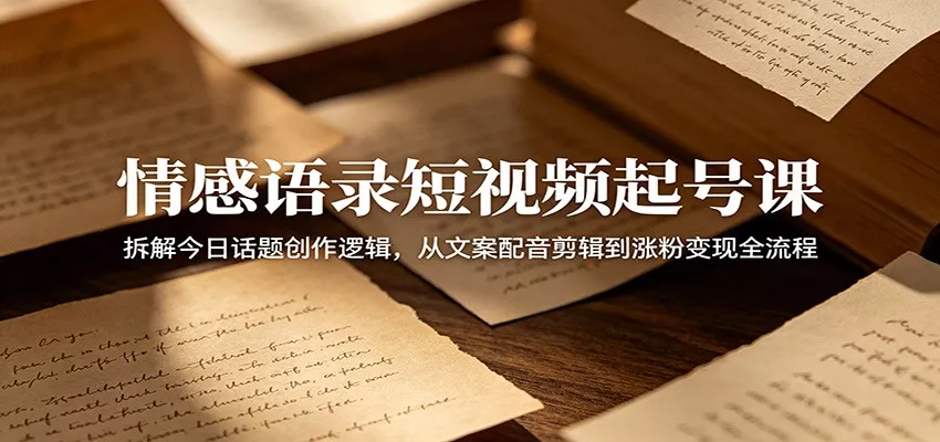 情感语录短视频起号课：拆解今日话题创作逻辑，从文案配音剪辑到涨粉变现全流程-知云阁资源站