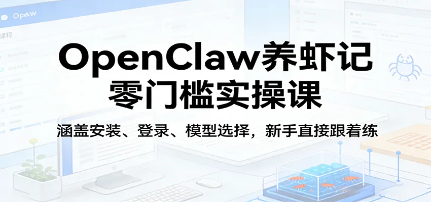 OpenClaw养虾记零门槛实操课:涵盖安装、登录、模型选择,新手直接跟着练-知云阁资源站