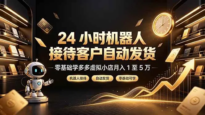 (19491期)24 小时机器人接待客户自动发货,零基础学多多虚拟小店月入 1 至 5 万-知云阁资源站