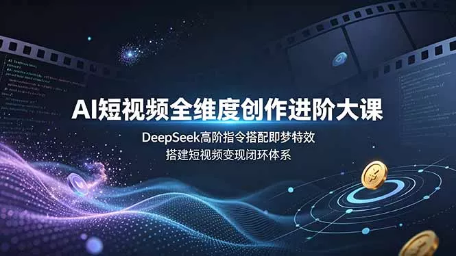 AI短视频全维度创作进阶大课,DeepSeek高阶指令搭配即梦特效,搭建短视频变现闭环体系-知云阁资源站