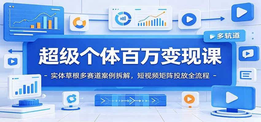 超级个体百万变现课：实体草根多赛道案例拆解，短视频矩阵投放全流程-知云阁资源站