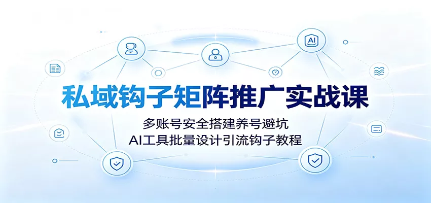 私域钩子矩阵推广实战课:多账号安全搭建养号避坑,AI工具批量设计引流钩子教程-知云阁资源站