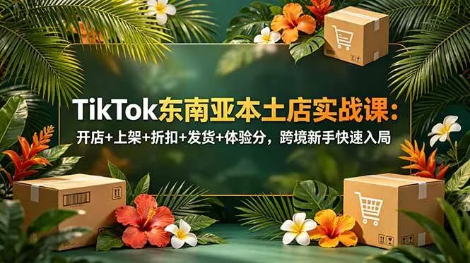 (18984期)TikTok东南亚本土店实战课:开店+上架+折扣+发货+体验分,跨境新手快速入局-知云阁资源站