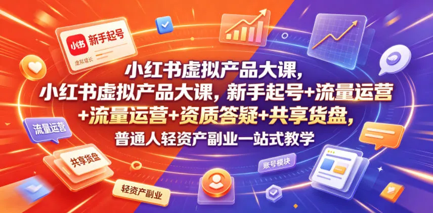 小红书虚拟产品大课，新手起号+流量运营+资质答疑+共享货盘，普通人轻资产副业一站式教学-知云阁资源站