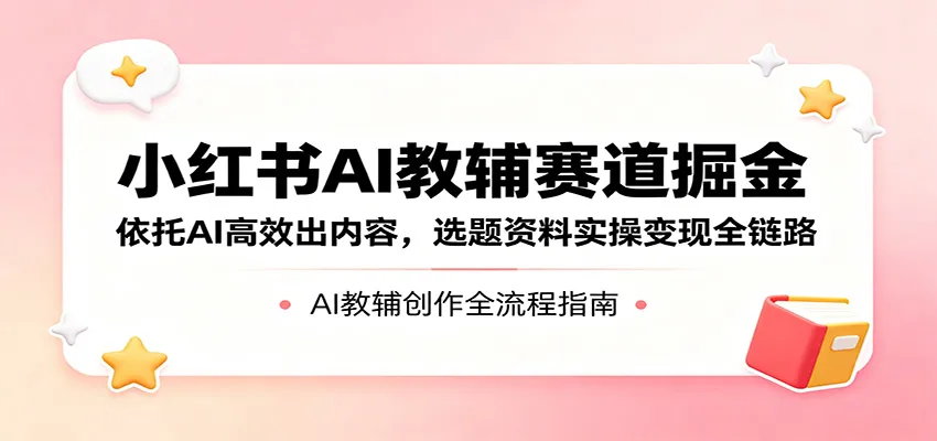 小红书AI教辅赛道掘金:依托AI高效出内容,选题资料实操变现全链路-知云阁资源站