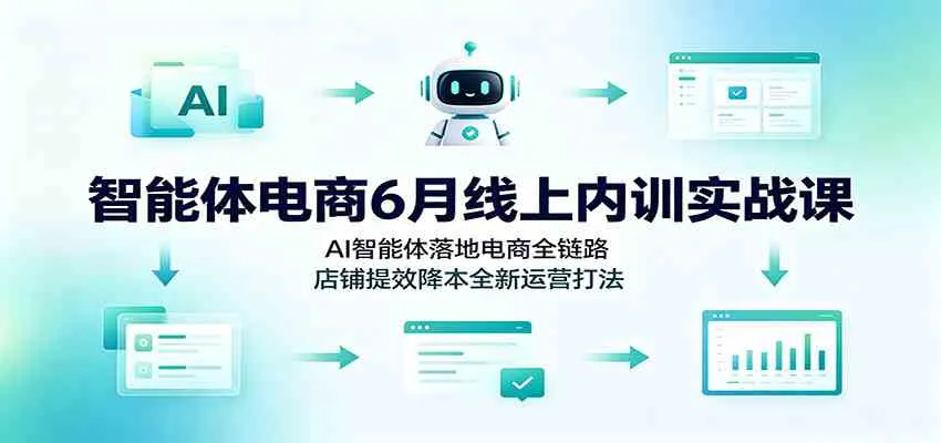 智能体电商6月线上内训实战课:AI智能体落地电商全链路,店铺提效降本全新运营打法-知云阁资源站