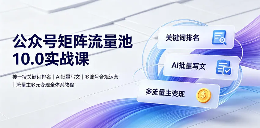 公众号矩阵流量池10.0实战课｜搜一搜关键词排名、AI批量写文、多账号合规运营、流量主多元变现全体系教程-知云阁资源站