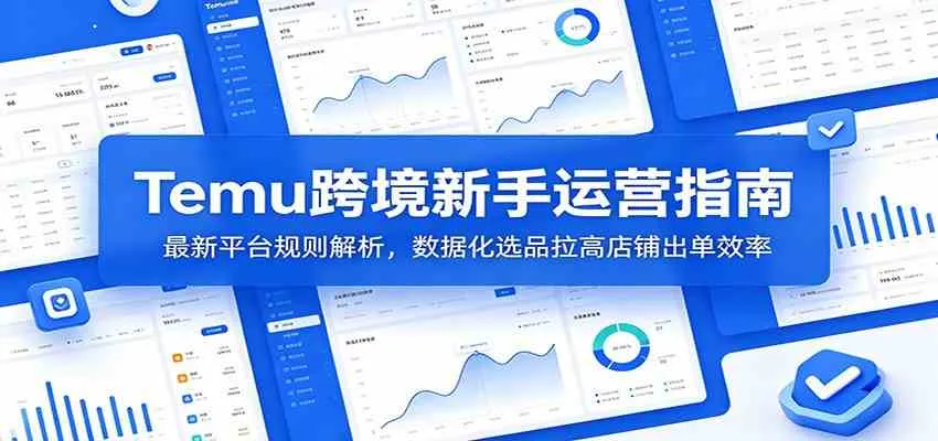 Temu跨境新手运营指南：最新平台规则解析，数据化选品拉高店铺出单效率-知云阁资源站