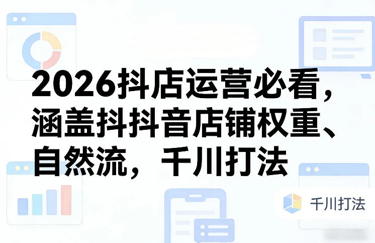 2026抖店运营必看,涵盖抖音店铺权重、自然流,千川打法-知云阁资源站