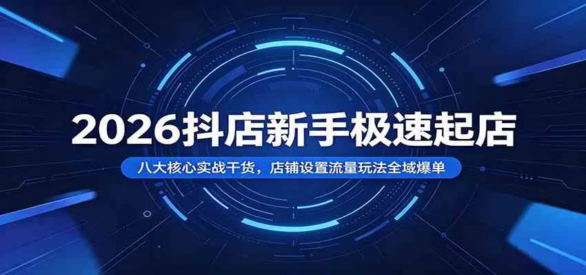 2026抖店新手极速起店：八大核心实战干货，店铺设置流量玩法全域爆单-知云阁资源站