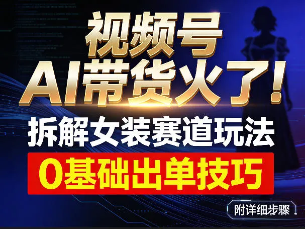 视频号AI带货火了！拆解女装赛道玩法，0基础也能稳定出单，附详细步骤-知云阁资源站