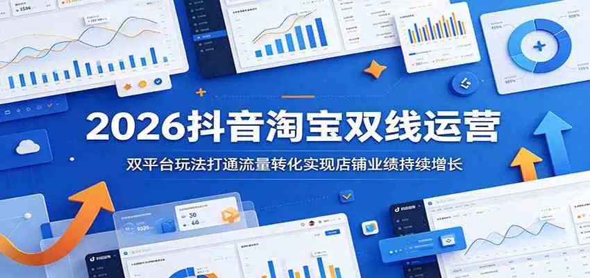 2026抖音淘宝双线运营:双平台玩法打通流量转化实现店铺业绩持续增长-知云阁资源站
