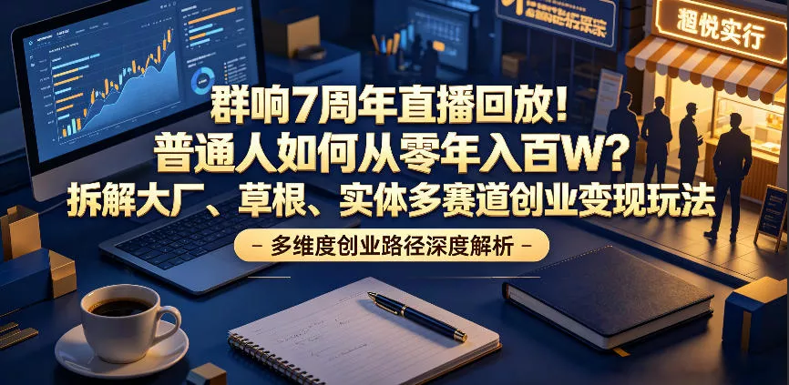 群响7周年直播回放！普通人如何从零年入百W？拆解大厂、草根、实体多赛道创业变现玩法(更新)-知云阁资源站