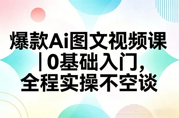 爆款Ai图文视频课,0基础入门,全程实操不空谈-知云阁资源站