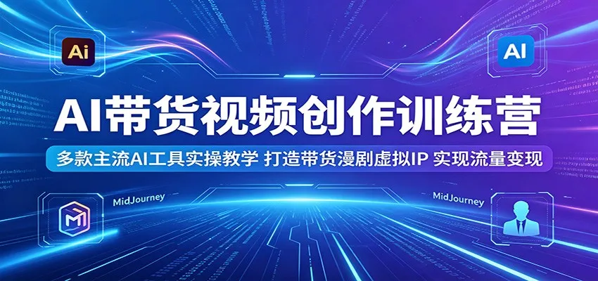 AI带货视频创作训练营:多款主流AI工具实操教学,打造带货漫剧虚拟IP,实现流量变现-知云阁资源站
