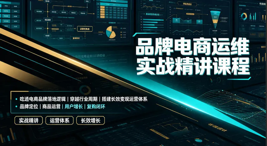 品牌电商运维实战精讲课程|吃透电商品牌落地逻辑、穿越行业周期、搭建长效变现运营体系-知云阁资源站