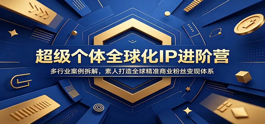 超级个体全球化IP进阶营：多行业案例拆解，素人打造全球精准商业粉丝变现体系-知云阁资源站