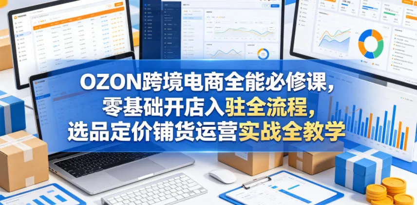 OZON跨境电商全能必修课,零基础开店入驻全流程,选品定价铺货运营实战全教学-知云阁资源站