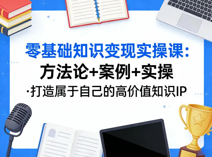 零基础知识变现实操课,方法论+案例+实操,打造属于自己的高价值知识IP-知云阁资源站