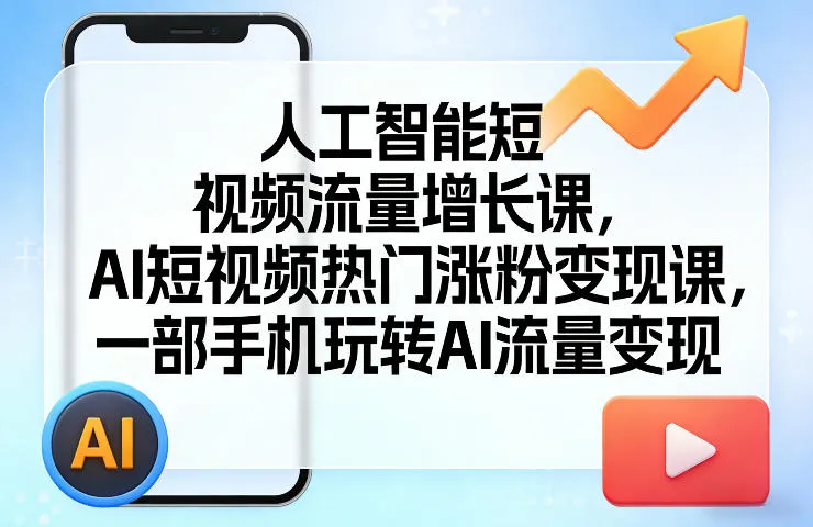人工智能短视频流量增长课，AI短视频热门涨粉变现课，一部手机玩转AI流量变现-知云阁资源站