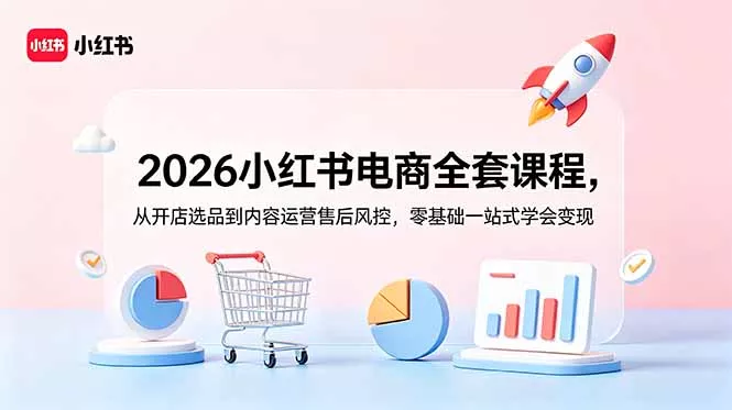 2026小红书电商全套课程,从开店选品到内容运营售后风控,零基础一站式学会变现-知云阁资源站