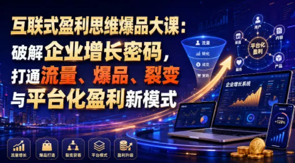 互联式盈利思维爆品大课:破解企业增长密码,打通流量、爆品、裂变与平台化盈利新模式-知云阁资源站