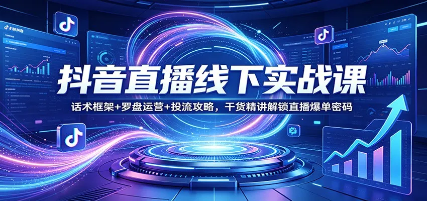 抖音直播线下实战课:话术框架+罗盘运营+投流攻略,干货精讲解锁直播爆单密码-知云阁资源站
