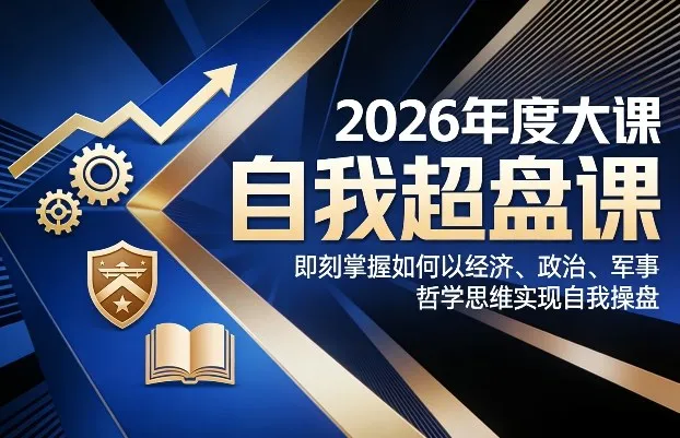 2026年度大课《自我超盘课》,即刻掌握如何以经济、政治、军事、哲学思维实现自我操盘-知云阁资源站
