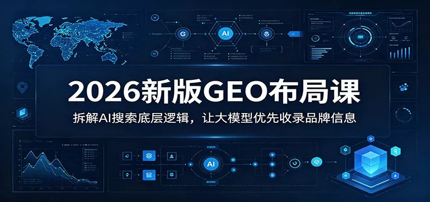 2026新版GEO布局课：拆解AI搜索底层逻辑，让大模型优先收录品牌信息-知云阁资源站