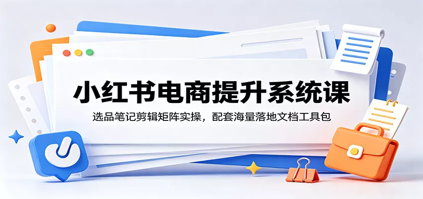 小红书电商提升系统课:选品笔记剪辑矩阵实操,配套海量落地文档工具包-知云阁资源站