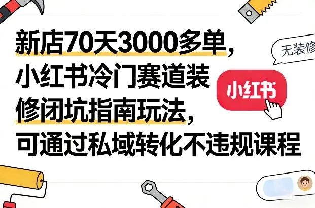 新店70天3000多单，小红书冷门赛道装修闭坑指南玩法，可通过私域转化不违规课程-知云阁资源站