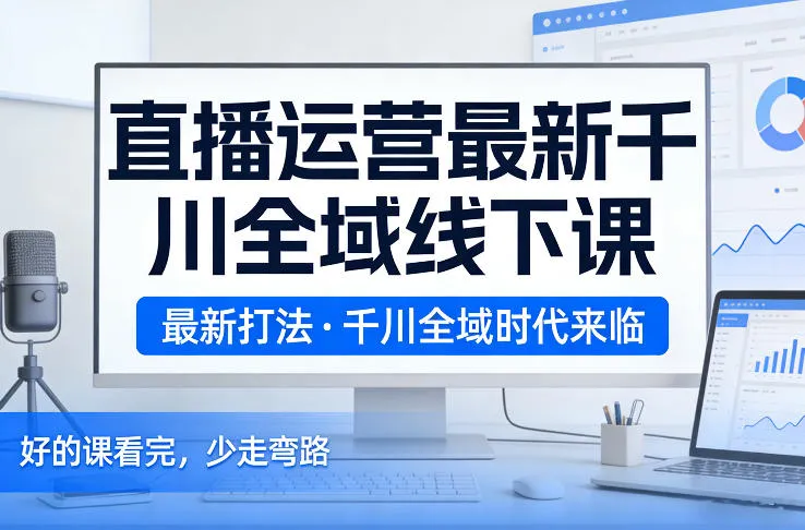 直播运营最新千川全域线下课,最新打法,千川全域时代来临,好的课看完,少走弯路(26年2月)-知云阁资源站