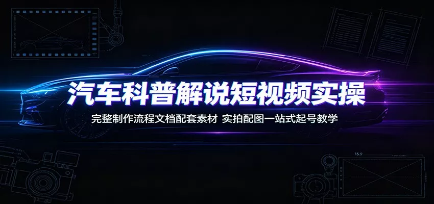 汽车科普解说短视频实操:完整制作流程文档配套素材,实拍配图一站式起号教学-知云阁资源站