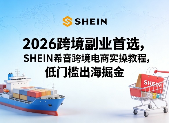 2026跨境副业首选,SHEIN希音跨境电商实操教程,低门槛出海掘金-知云阁资源站