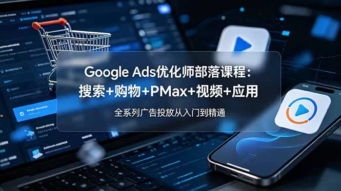 Google Ads优化师部落课程-更新2026：搜索+购物+PMax+视频+应用，全系列广告投放从入门到精通-知云阁资源站