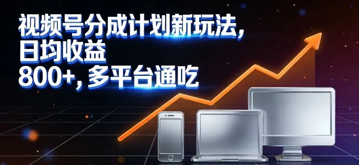视频号分成计划新玩法，日均收益8张，多平台通吃-知云阁资源站