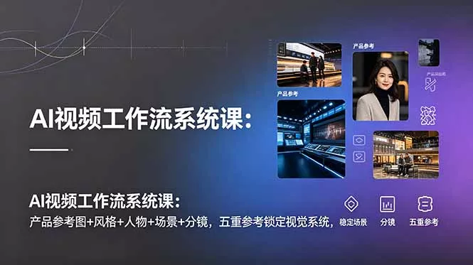 AI视频工作流系统课：产品参考图+风格+人物+场景+分镜，五重参考锁定视觉系统，稳定产出高质量视频-知云阁资源站