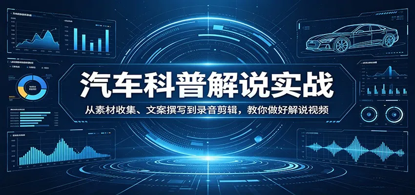 汽车科普解说实战：从素材收集、文案撰写到录音剪辑，教你做好解说视频-知云阁资源站
