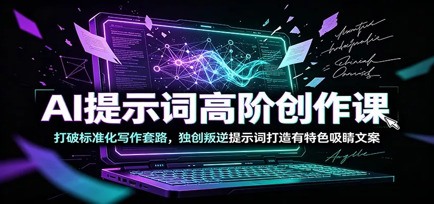 AI提示词高阶创作课:打破标准化写作套路,独创叛逆提示词打造有特色吸睛文案-知云阁资源站