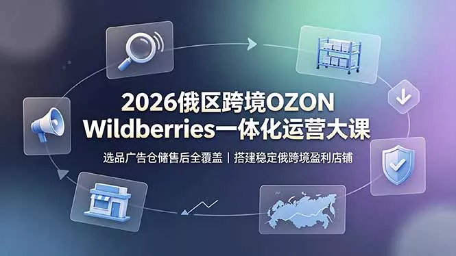 2026俄区跨境OZON Wildberries一体化运营大课，选品广告仓储售后全覆盖，搭建稳定俄跨境盈利店铺-知云阁资源站