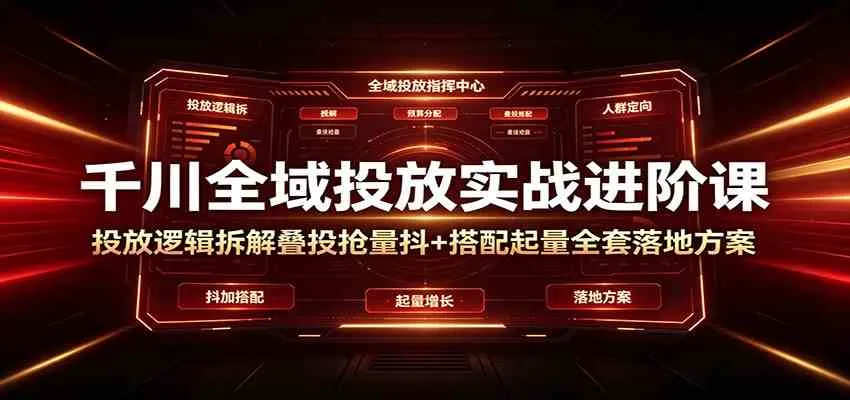 千川全域投放实战进阶课:投放逻辑拆解,叠投抢量抖+搭配起量全套落地方案-知云阁资源站