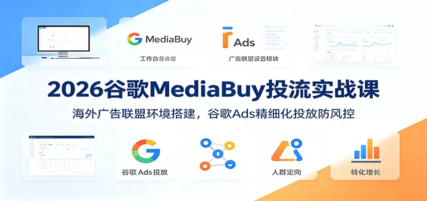 2026谷歌MediaBuy投流实战课:海外广告联盟环境搭建,谷歌Ads精细化投放防风控-知云阁资源站