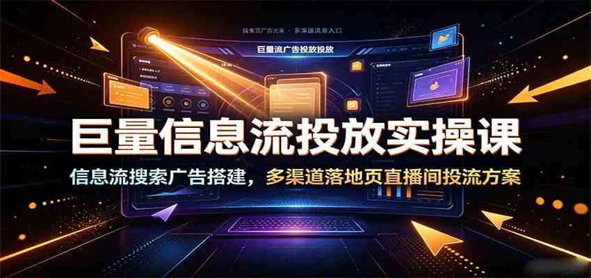 巨量信息流投放实操课:信息流搜索广告搭建,多渠道落地页直播间投流方案-知云阁资源站