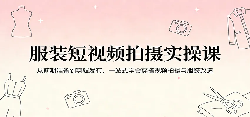服装短视频拍摄实操课:从前期准备到剪辑发布,一站式学会穿搭视频拍摄与服装改造-知云阁资源站