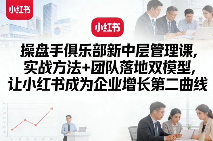 操盘手俱乐部新中层管理课,实战方法+团队落地双模型,让小红书成为企业增长第二曲线-知云阁资源站