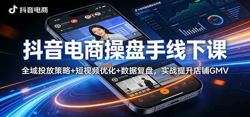 抖音电商操盘手线下课:全域投放策略+ 短视频优化+数据复盘,实战提升店铺GMV-知云阁资源站
